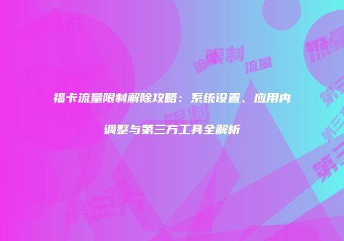 福卡流量限制解除攻略：系统设置、应用内调整与第三方工具全解析