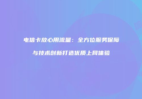 电信卡放心用流量:全方位服务保障与技术创新打造优质上网体验