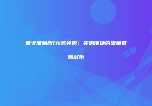 星卡流量版1元减免包：实惠便捷的流量套餐解析