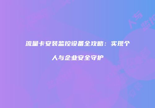 流量卡安装监控设备全攻略:实现个人与企业安全守护