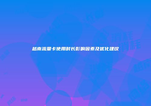 越南流量卡使用时长影响因素及优化建议