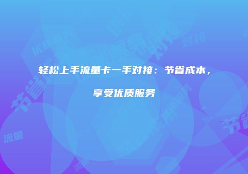 轻松上手流量卡一手对接：节省成本，享受优质服务