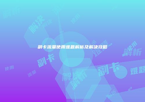 副卡流量使用难题解析及解决攻略