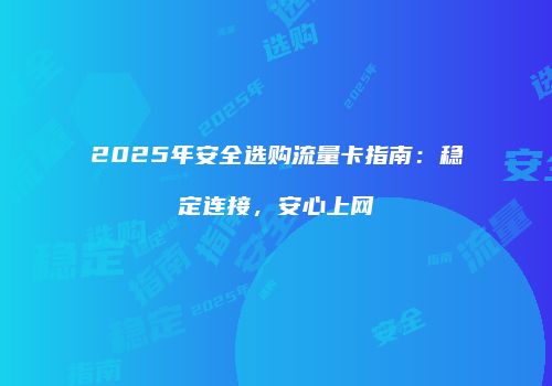 2025年安全选购流量卡指南：稳定连接，安心上网