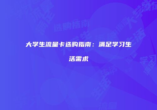 大学生流量卡选购指南:满足学习生活需求