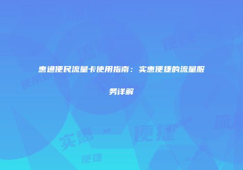 惠通便民流量卡使用指南:实惠便捷的流量服务详解