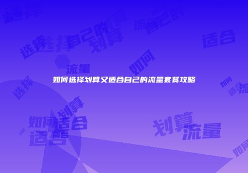 如何选择划算又适合自己的流量套餐攻略