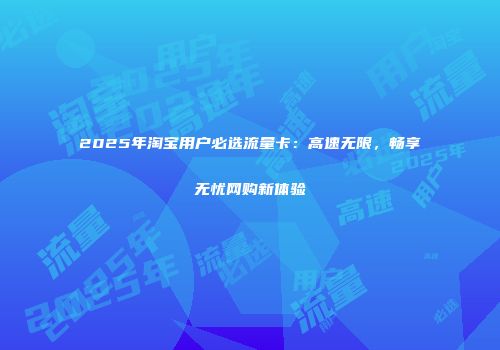 2025年淘宝用户必选流量卡:高速无限,畅享无忧网购新体验