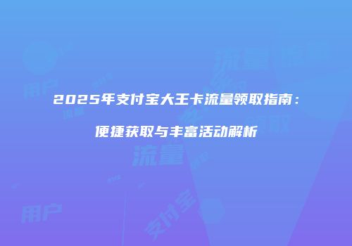 2025年支付宝大王卡流量领取指南:便捷获取与丰富活动解析