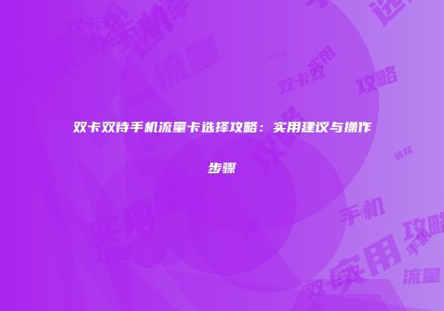 双卡双待手机流量卡选择攻略：实用建议与操作步骤
