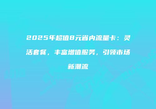 2025年超值8元省内流量卡：灵活套餐，丰富增值服务，引领市场新潮流