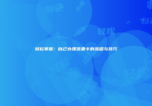 轻松掌握：自己办理流量卡的流程与技巧