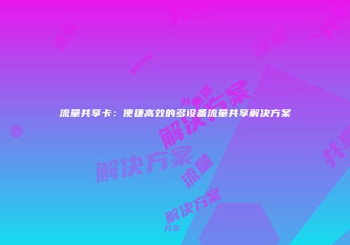 流量共享卡:便捷高效的多设备流量共享解决方案