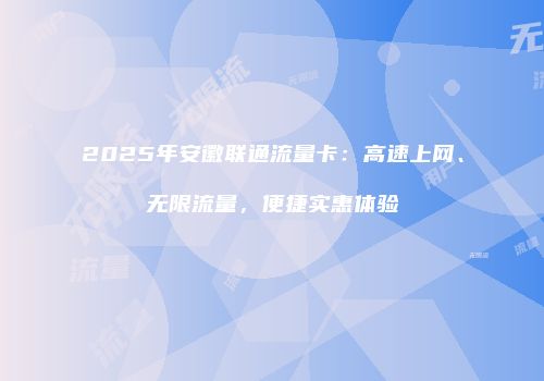 2025年安徽联通流量卡:高速上网、无限流量,便捷实惠体验