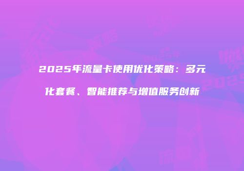 2025年流量卡使用优化策略:多元化套餐、智能推荐与增值服务创新