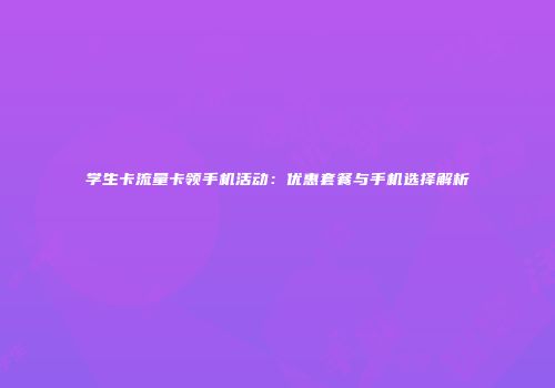 学生卡流量卡领手机活动:优惠套餐与手机选择解析