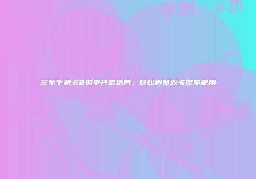 三星手机卡2流量开启指南:轻松解锁双卡流量使用