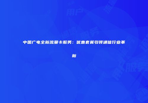 中国广电全新流量卡服务:优惠套餐引领通信行业革新