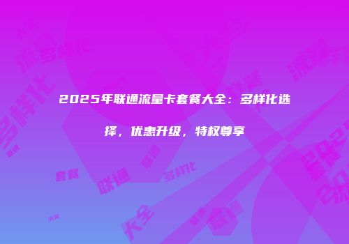 2025年联通流量卡套餐大全：多样化选择，优惠升级，特权尊享