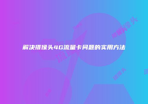 解决摄像头4G流量卡问题的实用方法