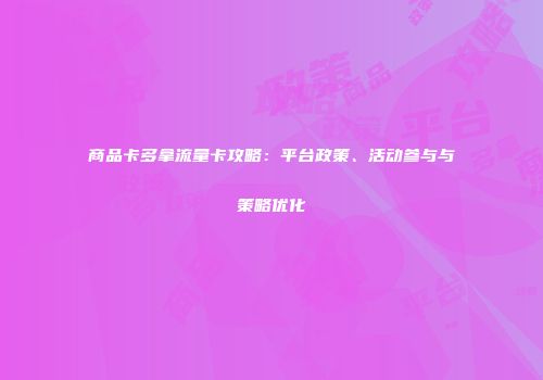 商品卡多拿流量卡攻略：平台政策、活动参与与策略优化