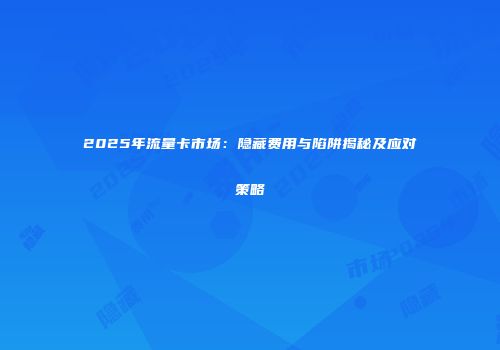 2025年流量卡市场:隐藏费用与陷阱揭秘及应对策略