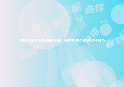 电信卡保号与加流量攻略:合理使用与套餐选择技巧