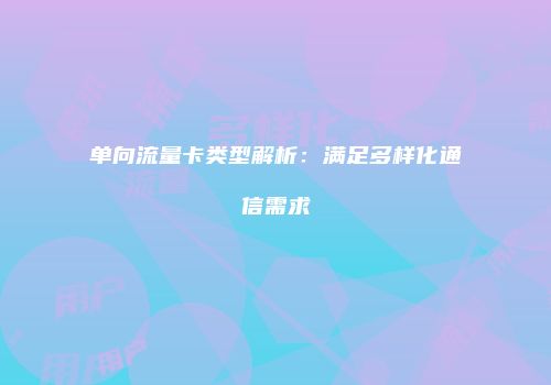 单向流量卡类型解析：满足多样化通信需求