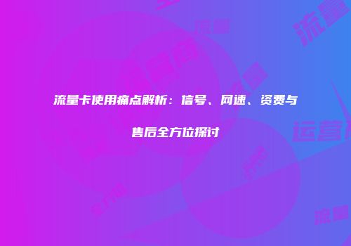 流量卡使用痛点解析:信号、网速、资费与售后全方位探讨