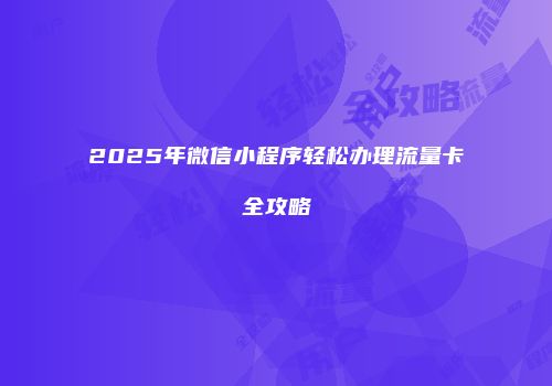 2025年微信小程序轻松办理流量卡全攻略