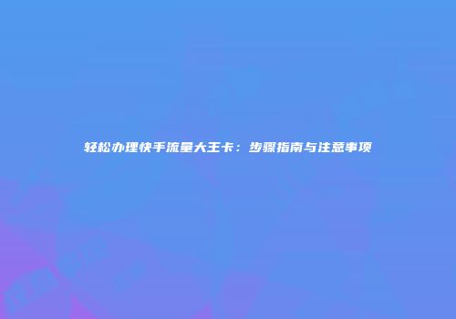 轻松办理快手流量大王卡:步骤指南与注意事项