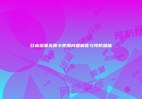 日本流量无限卡使用问题解答与预防措施