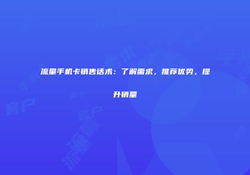 流量手机卡销售话术：了解需求，推荐优势，提升销量