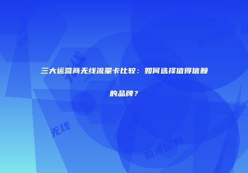 三大运营商无线流量卡比较：如何选择值得信赖的品牌？