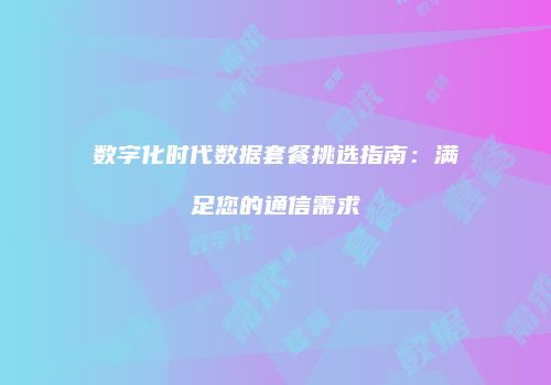 数字化时代数据套餐挑选指南：满足您的通信需求