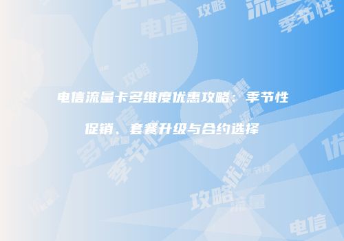电信流量卡多维度优惠攻略：季节性促销、套餐升级与合约选择