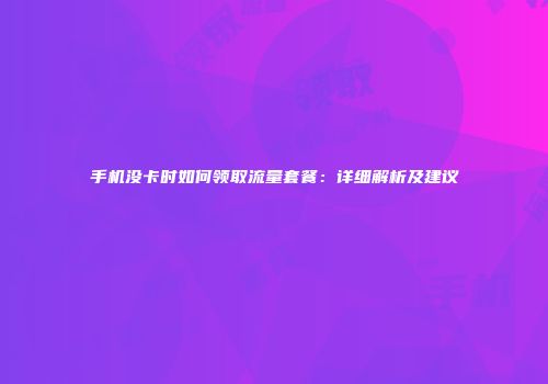 手机没卡时如何领取流量套餐：详细解析及建议