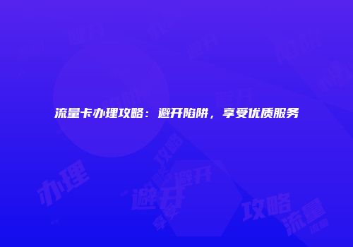 流量卡办理攻略:避开陷阱,享受优质服务