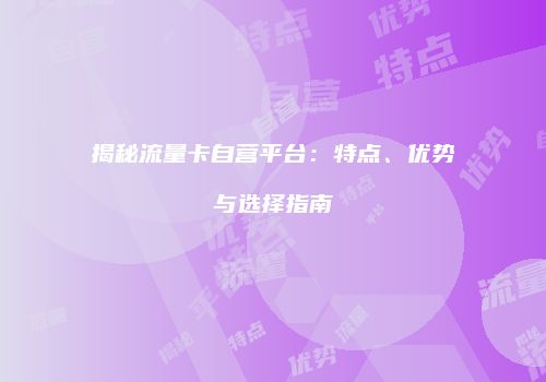 揭秘流量卡自营平台:特点、优势与选择指南