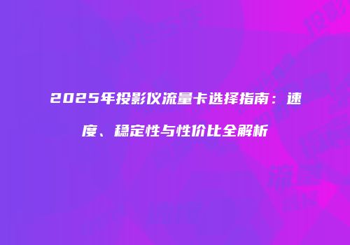 2025年投影仪流量卡选择指南：速度、稳定性与性价比全解析