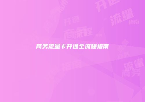商务流量卡开通全流程指南