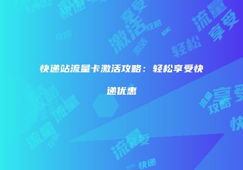 快递站流量卡激活攻略:轻松享受快递优惠