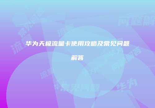 华为天极流量卡使用攻略及常见问题解答