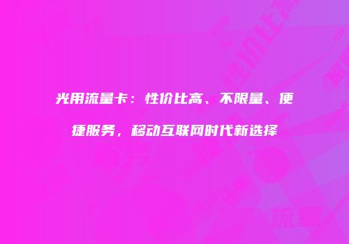 光用流量卡:性价比高、不限量、便捷服务,移动互联网时代新选择