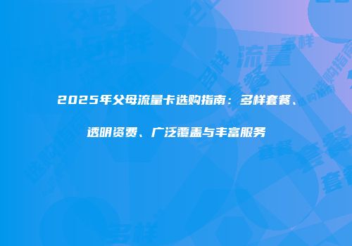 2025年父母流量卡选购指南：多样套餐、透明资费、广泛覆盖与丰富服务