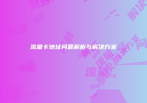 流量卡地址问题解析与解决方案