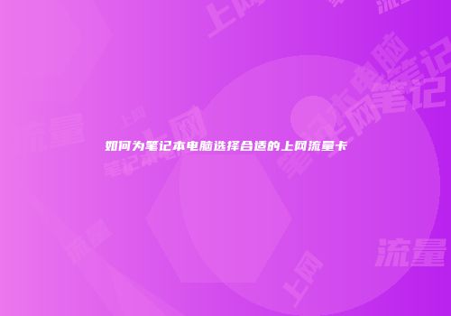 如何为笔记本电脑选择合适的上网流量卡