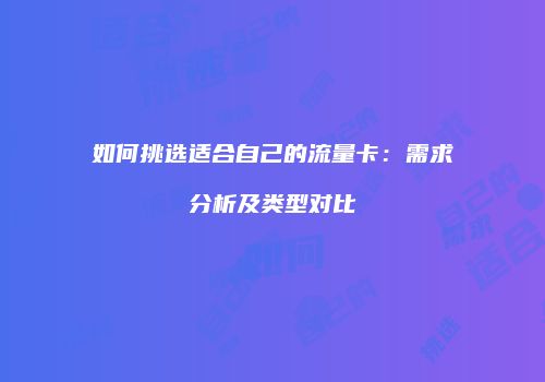 如何挑选适合自己的流量卡：需求分析及类型对比