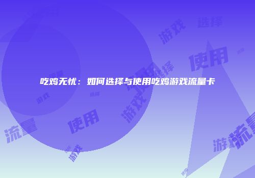 吃鸡无忧：如何选择与使用吃鸡游戏流量卡