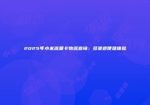 2025年小米流量卡物流查询:多渠道便捷体验